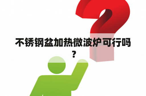 不锈钢盆加热微波炉可行吗？