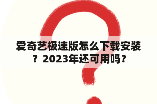 爱奇艺极速版怎么下载安装？2023年还可用吗？