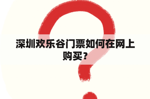 深圳欢乐谷门票如何在网上购买？