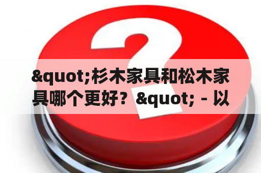 "杉木家具和松木家具哪个更好？" - 以质量和价格为基准比较两种木材家具