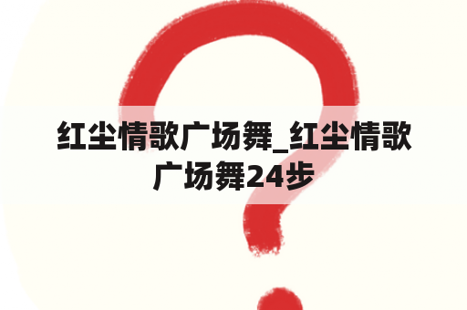 红尘情歌广场舞_红尘情歌广场舞24步