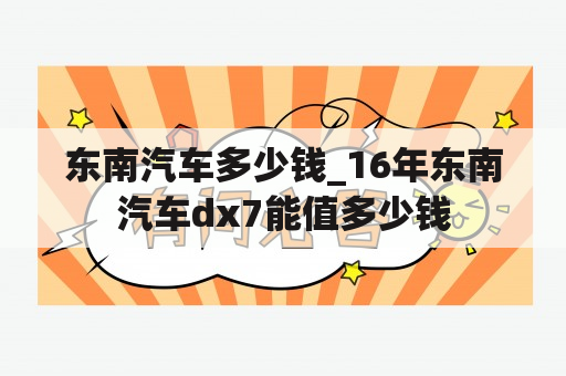 东南汽车多少钱_16年东南汽车dx7能值多少钱