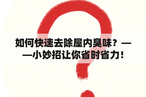 如何快速去除屋内臭味？——小妙招让你省时省力！