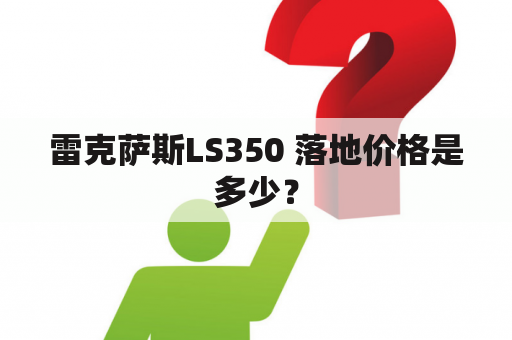 雷克萨斯LS350 落地价格是多少？