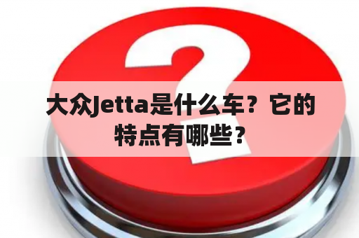 大众Jetta是什么车？它的特点有哪些？