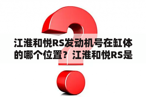 江淮和悦RS发动机号在缸体的哪个位置？江淮和悦RS是江淮汽车公司新推出的一款轿车，其搭载的发动机具有出色的表现。不过，有些车主可能会想知道江淮和悦RS发动机号在缸体的哪个位置，以便于日后维修保养。下面就为大家介绍一下。