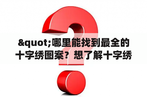 "哪里能找到最全的十字绣图案？想了解十字绣图案大全图及十字绣图案大全图片？"