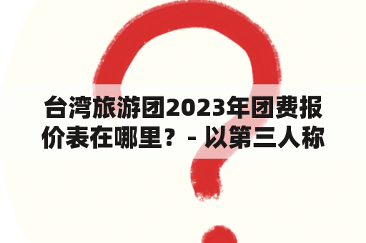 台湾旅游团2023年团费报价表在哪里？- 以第三人称视角