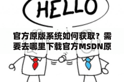 官方原版系统如何获取？需要去哪里下载官方MSDN原版系统？