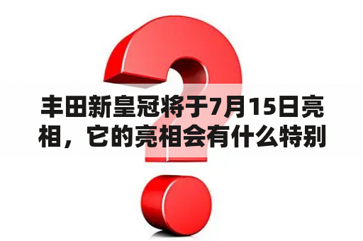 丰田新皇冠将于7月15日亮相，它的亮相会有什么特别之处吗？