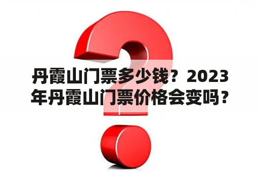 丹霞山门票多少钱？2023年丹霞山门票价格会变吗？