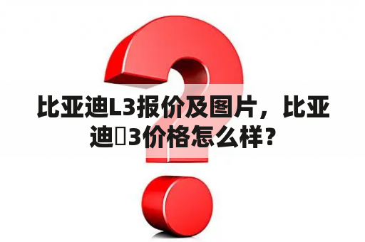 比亚迪L3报价及图片，比亚迪乚3价格怎么样？