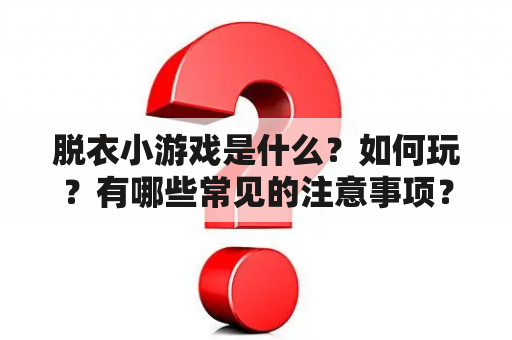 脱衣小游戏是什么？如何玩？有哪些常见的注意事项？