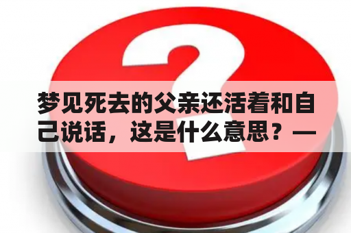 梦见死去的父亲还活着和自己说话，这是什么意思？——周公解梦