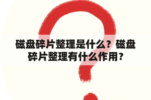 磁盘碎片整理是什么？磁盘碎片整理有什么作用？