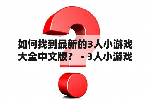 如何找到最新的3人小游戏大全中文版？ - 3人小游戏大全、中文版、游戏排行