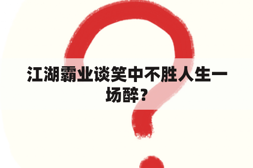 江湖霸业谈笑中不胜人生一场醉？