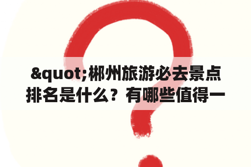 "郴州旅游必去景点排名是什么？有哪些值得一去的景点？"