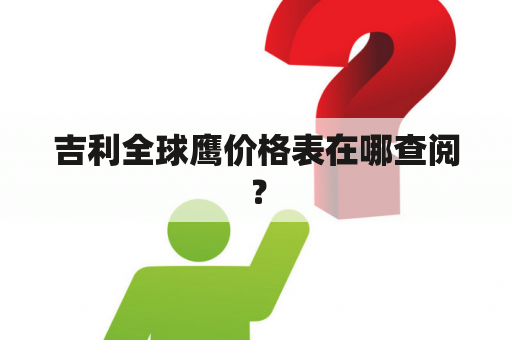 吉利全球鹰价格表在哪查阅？