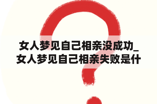 女人梦见自己相亲没成功_女人梦见自己相亲失败是什么意思