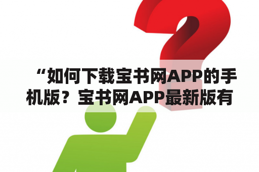 “如何下载宝书网APP的手机版？宝书网APP最新版有哪些更新？”