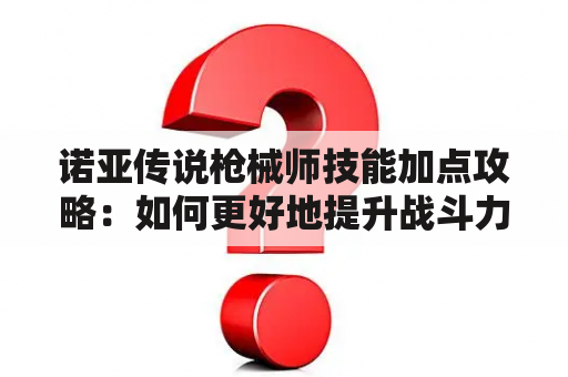 诺亚传说枪械师技能加点攻略：如何更好地提升战斗力？