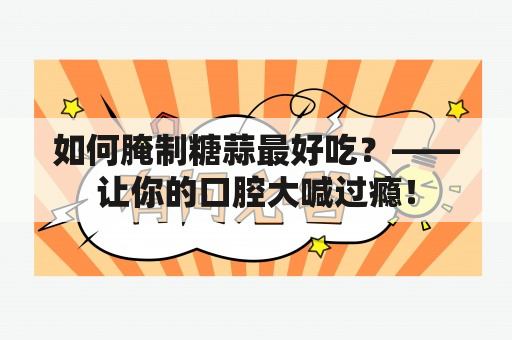 如何腌制糖蒜最好吃？——让你的口腔大喊过瘾！