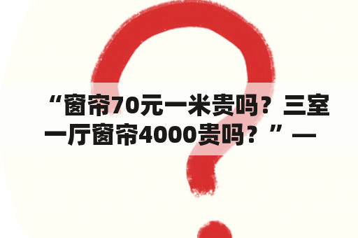 “窗帘70元一米贵吗？三室一厅窗帘4000贵吗？”——评价窗帘价格的标准