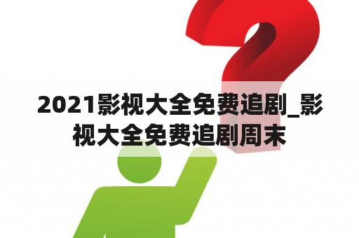 2021影视大全免费追剧_影视大全免费追剧周末