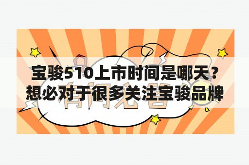 宝骏510上市时间是哪天？想必对于很多关注宝骏品牌的消费者来说都非常关心这个问题。下面就让我们来了解一下宝骏510上市时间及相关信息吧。