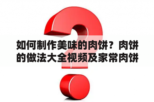 如何制作美味的肉饼？肉饼的做法大全视频及家常肉饼的做法大全视频