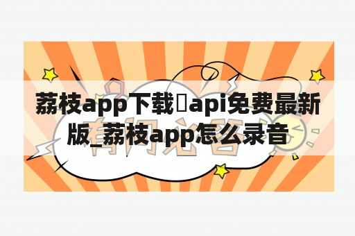 荔枝app下载汅api免费最新版_荔枝app怎么录音