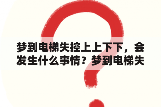 梦到电梯失控上上下下，会发生什么事情？梦到电梯失控上上下下却平安无事，是什么预兆？