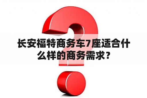 长安福特商务车7座适合什么样的商务需求？