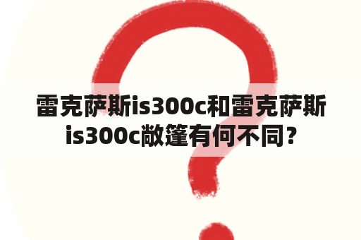 雷克萨斯is300c和雷克萨斯is300c敞篷有何不同？