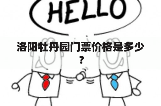 洛阳牡丹园门票价格是多少？