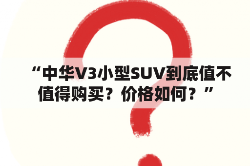 “中华V3小型SUV到底值不值得购买？价格如何？”