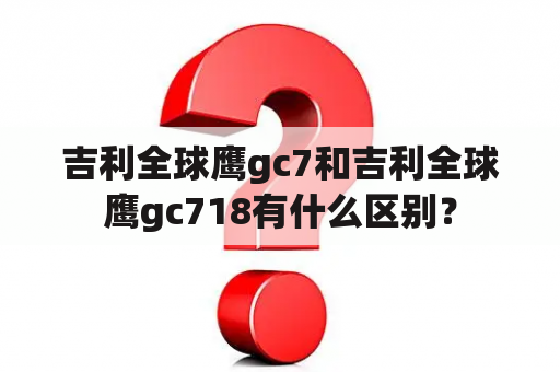 吉利全球鹰gc7和吉利全球鹰gc718有什么区别？