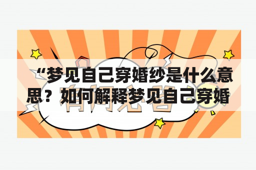 “梦见自己穿婚纱是什么意思？如何解释梦见自己穿婚纱？” – 这是许多人对自己在梦中见到这一场景所产生的疑问。穿婚纱是一个重要的象征，往往代表着重要的人生转折点。下面，我们通过分析以下关键词去探讨梦见自己穿婚纱的背后涵义。