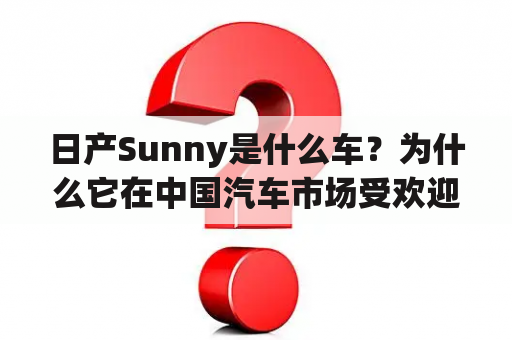 日产Sunny是什么车？为什么它在中国汽车市场受欢迎？