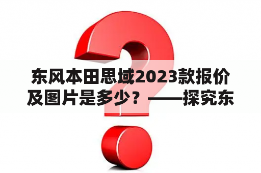 东风本田思域2023款报价及图片是多少？——探究东风本田思域2023款的价格和外观设计