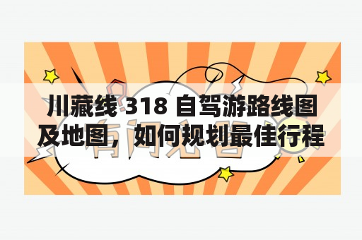 川藏线 318 自驾游路线图及地图，如何规划最佳行程？