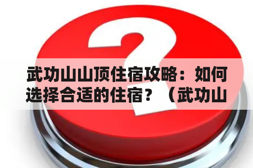 武功山山顶住宿攻略：如何选择合适的住宿？（武功山、山顶、住宿、攻略、选择）