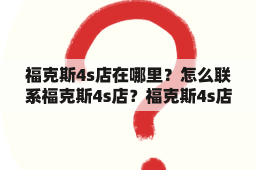 福克斯4s店在哪里？怎么联系福克斯4s店？福克斯4s店电话是多少？