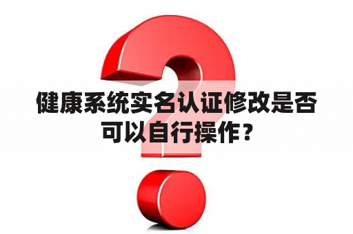 健康系统实名认证修改是否可以自行操作？