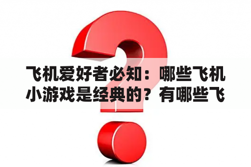 飞机爱好者必知：哪些飞机小游戏是经典的？有哪些飞机小游戏大全值得一玩？