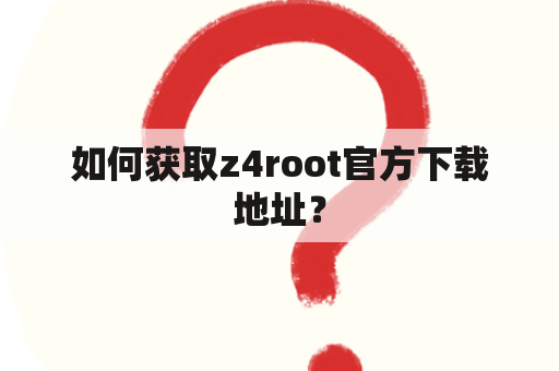 如何获取z4root官方下载地址？