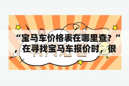 “宝马车价格表在哪里查？”，在寻找宝马车报价时，很多人都会有这样的疑问。不过，作为时下最受欢迎的豪华汽车品牌之一，宝马车的价格与不同车型、配置、年份等因素有关，因此查询宝马车价格表需要全面了解各种因素，才能真正掌握价格趋势。