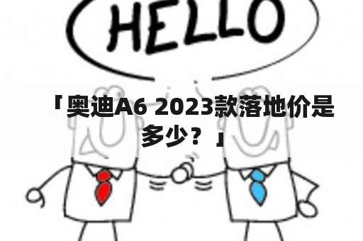 「奥迪A6 2023款落地价是多少？」