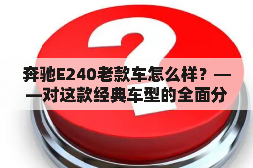 奔驰E240老款车怎么样？——对这款经典车型的全面分析！